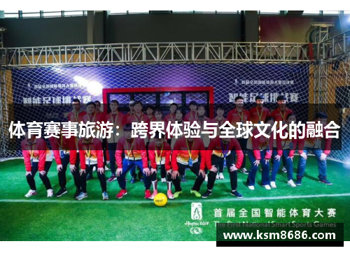 体育赛事旅游:跨界体验与全球文化的融合 体育赛事旅游:跨界体验与全球文化的融合