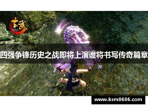 四强争锋历史之战即将上演谁将书写传奇篇章