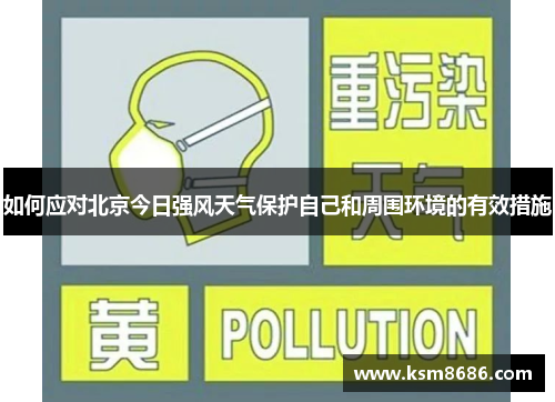 如何应对北京今日强风天气保护自己和周围环境的有效措施 如何应对北京今日强风天气保护自己和周围环境的有效措施