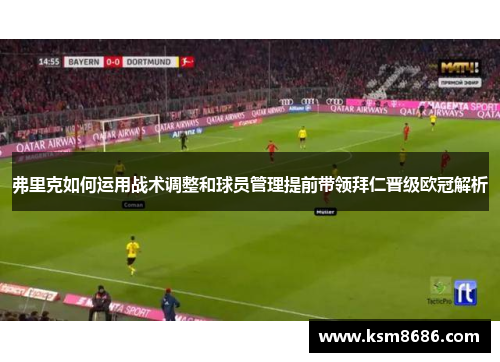 弗里克如何运用战术调整和球员管理提前带领拜仁晋级欧冠解析 弗里克如何运用战术调整和球员管理提前带领拜仁晋级欧冠解析