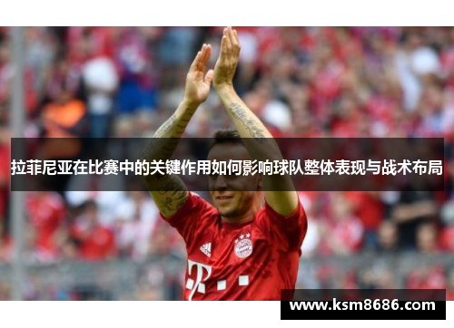 拉菲尼亚在比赛中的关键作用如何影响球队整体表现与战术布局