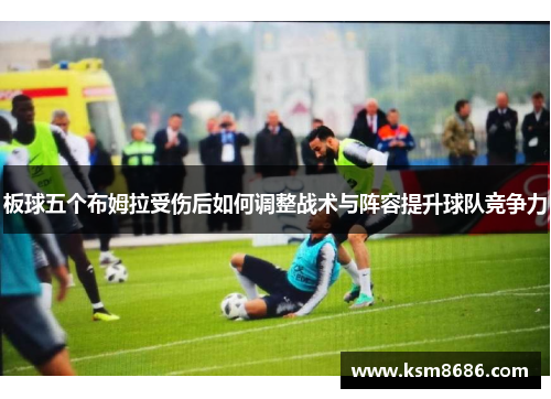 板球五个布姆拉受伤后如何调整战术与阵容提升球队竞争力 板球五个布姆拉受伤后如何调整战术与阵容提升球队竞争力
