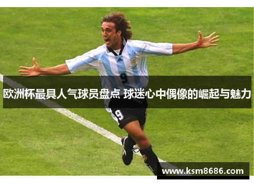 欧洲杯最具人气球员盘点 球迷心中偶像的崛起与魅力 欧洲杯最具人气球员盘点 球迷心中偶像的崛起与魅力