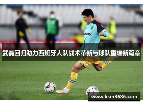 武磊回归助力西班牙人队战术革新与球队重建新篇章