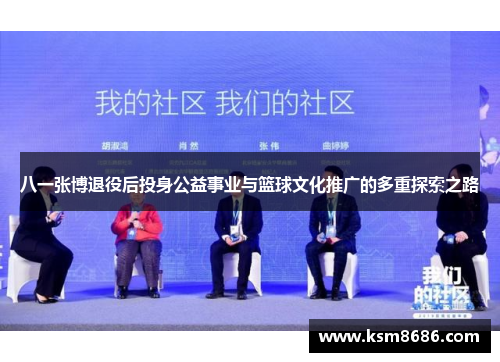八一张博退役后投身公益事业与篮球文化推广的多重探索之路 八一张博退役后投身公益事业与篮球文化推广的多重探索之路