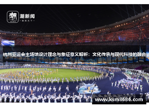杭州亚运会主场馆设计理念与象征意义解析：文化传承与现代科技的融合