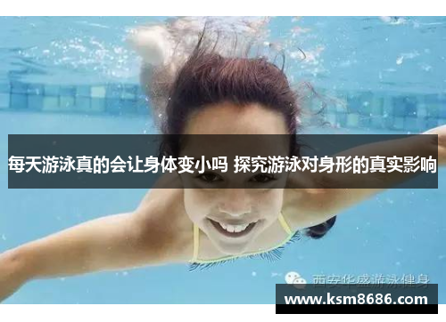 每天游泳真的会让身体变小吗 探究游泳对身形的真实影响 每天游泳真的会让身体变小吗 探究游泳对身形的真实影响