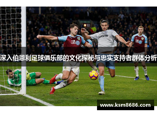 深入伯恩利足球俱乐部的文化探秘与忠实支持者群体分析 深入伯恩利足球俱乐部的文化探秘与忠实支持者群体分析
