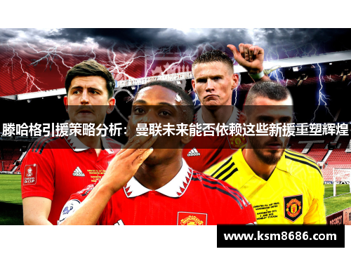 滕哈格引援策略分析:曼联未来能否依赖这些新援重塑辉煌 滕哈格引援策略分析:曼联未来能否依赖这些新援重塑辉煌