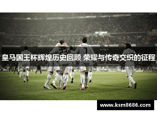 皇马国王杯辉煌历史回顾 荣耀与传奇交织的征程 皇马国王杯辉煌历史回顾 荣耀与传奇交织的征程