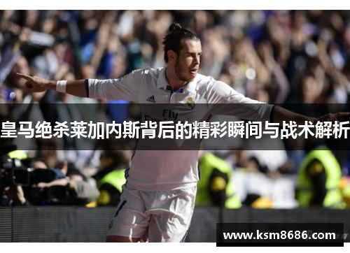 皇马绝杀莱加内斯背后的精彩瞬间与战术解析
