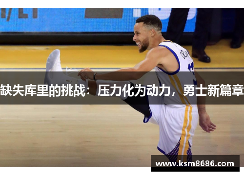 缺失库里的挑战:压力化为动力,勇士新篇章 缺失库里的挑战:压力化为动力,勇士新篇章