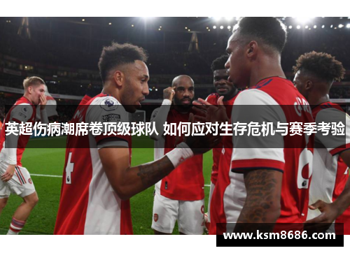 英超伤病潮席卷顶级球队 如何应对生存危机与赛季考验 英超伤病潮席卷顶级球队 如何应对生存危机与赛季考验
