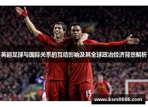 英超足球与国际关系的互动影响及其全球政治经济背景解析 英超足球与国际关系的互动影响及其全球政治经济背景解析