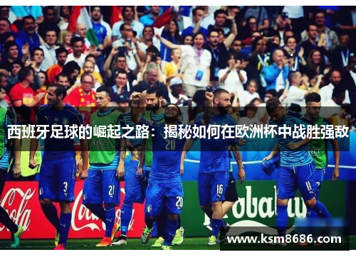 西班牙足球的崛起之路:揭秘如何在欧洲杯中战胜强敌 西班牙足球的崛起之路:揭秘如何在欧洲杯中战胜强敌