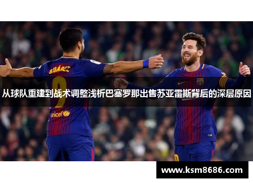 从球队重建到战术调整浅析巴塞罗那出售苏亚雷斯背后的深层原因 从球队重建到战术调整浅析巴塞罗那出售苏亚雷斯背后的深层原因
