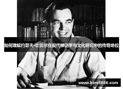 如何理解约瑟夫·坎贝尔在现代神话学与文化研究中的传奇地位 如何理解约瑟夫·坎贝尔在现代神话学与文化研究中的传奇地位