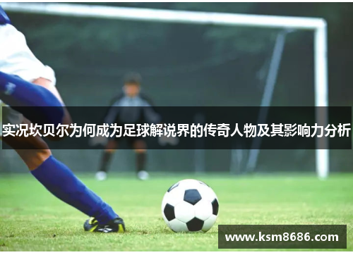 实况坎贝尔为何成为足球解说界的传奇人物及其影响力分析