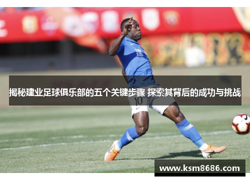 揭秘建业足球俱乐部的五个关键步骤 探索其背后的成功与挑战 揭秘建业足球俱乐部的五个关键步骤 探索其背后的成功与挑战