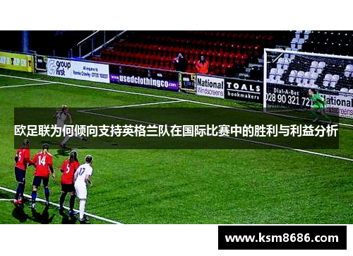 欧足联为何倾向支持英格兰队在国际比赛中的胜利与利益分析