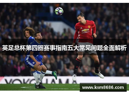 英足总杯第四圈赛事指南五大常见问题全面解析
