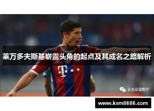 莱万多夫斯基崭露头角的起点及其成名之路解析