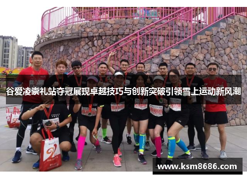 谷爱凌崇礼站夺冠展现卓越技巧与创新突破引领雪上运动新风潮