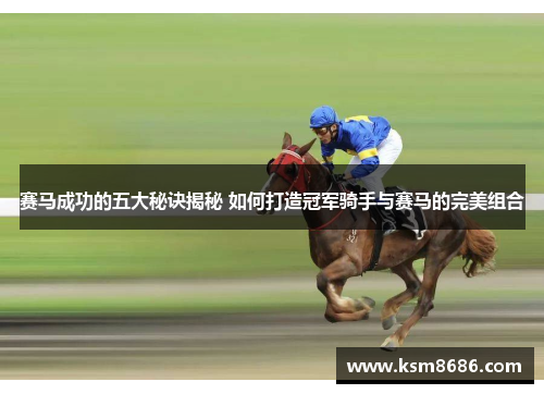 赛马成功的五大秘诀揭秘 如何打造冠军骑手与赛马的完美组合