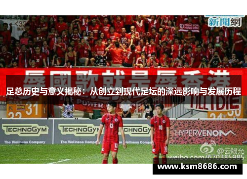 足总历史与意义揭秘：从创立到现代足坛的深远影响与发展历程