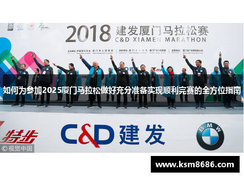 如何为参加2025厦门马拉松做好充分准备实现顺利完赛的全方位指南