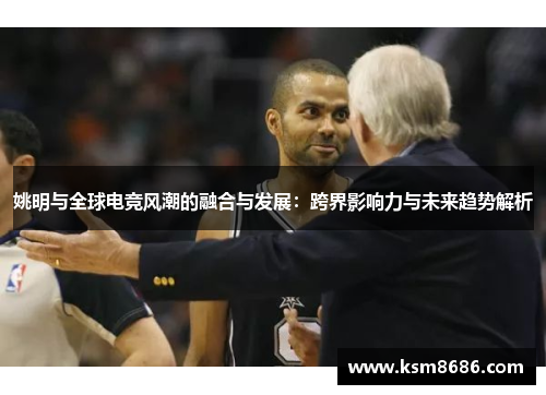 姚明与全球电竞风潮的融合与发展：跨界影响力与未来趋势解析