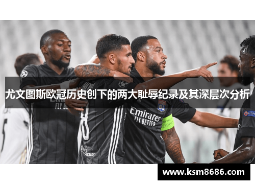 尤文图斯欧冠历史创下的两大耻辱纪录及其深层次分析 尤文图斯欧冠历史创下的两大耻辱纪录及其深层次分析