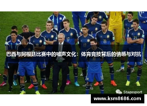 巴西与阿根廷比赛中的嘘声文化：体育竞技背后的情感与对抗