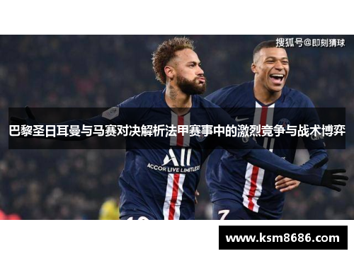 巴黎圣日耳曼与马赛对决解析法甲赛事中的激烈竞争与战术博弈 巴黎圣日耳曼与马赛对决解析法甲赛事中的激烈竞争与战术博弈