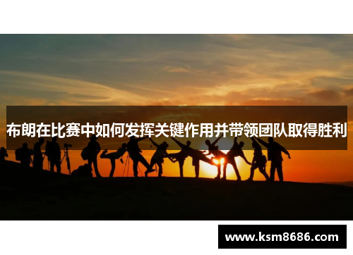 布朗在比赛中如何发挥关键作用并带领团队取得胜利 布朗在比赛中如何发挥关键作用并带领团队取得胜利