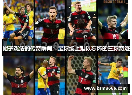 帽子戏法的传奇瞬间:足球场上难以忘怀的三球奇迹 帽子戏法的传奇瞬间:足球场上难以忘怀的三球奇迹