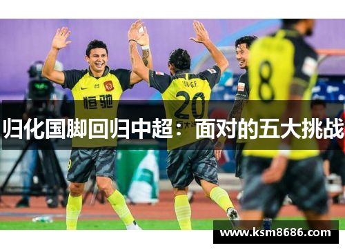 归化国脚回归中超：面对的五大挑战