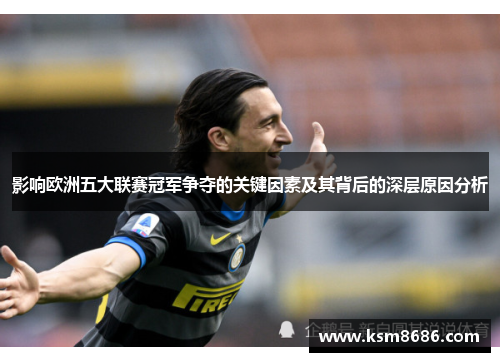 影响欧洲五大联赛冠军争夺的关键因素及其背后的深层原因分析