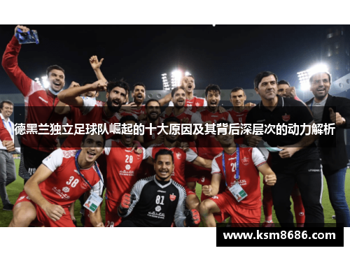 德黑兰独立足球队崛起的十大原因及其背后深层次的动力解析