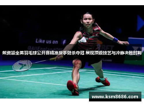 戴资颖全英羽毛球公开赛精准反手劈杀夺冠 展现顶级技艺与冷静决胜时刻