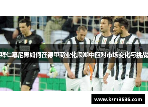 拜仁慕尼黑如何在德甲商业化浪潮中应对市场变化与挑战