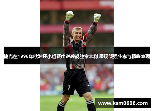 捷克在1996年欧洲杯小组赛中逆袭战胜意大利 展现顽强斗志与精彩表现