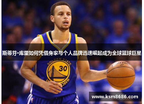 斯蒂芬·库里如何凭借身家与个人品牌迅速崛起成为全球篮球巨星