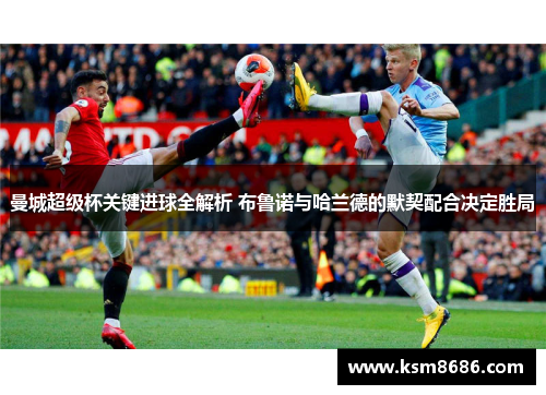 曼城超级杯关键进球全解析 布鲁诺与哈兰德的默契配合决定胜局