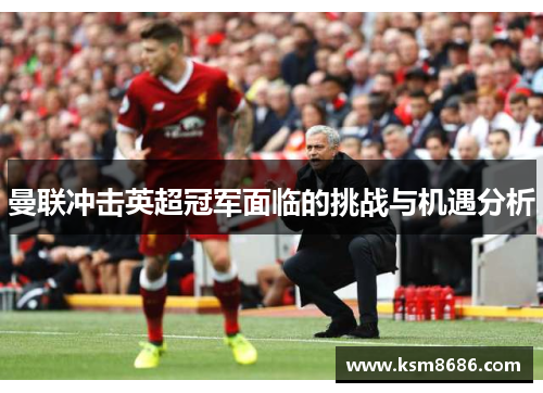 曼联冲击英超冠军面临的挑战与机遇分析
