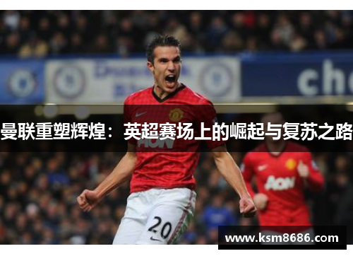 曼联重塑辉煌:英超赛场上的崛起与复苏之路 曼联重塑辉煌:英超赛场上的崛起与复苏之路