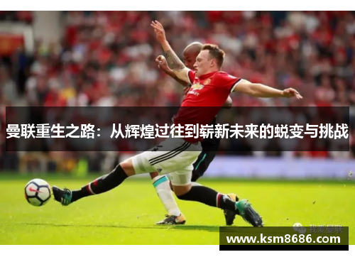 曼联重生之路:从辉煌过往到崭新未来的蜕变与挑战 曼联重生之路:从辉煌过往到崭新未来的蜕变与挑战