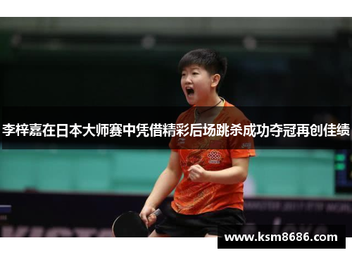 李梓嘉在日本大师赛中凭借精彩后场跳杀成功夺冠再创佳绩