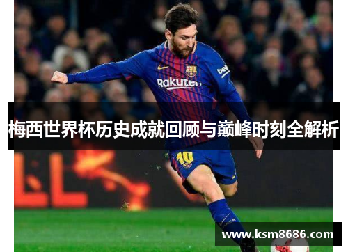 梅西世界杯历史成就回顾与巅峰时刻全解析 梅西世界杯历史成就回顾与巅峰时刻全解析