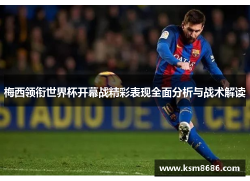 梅西领衔世界杯开幕战精彩表现全面分析与战术解读